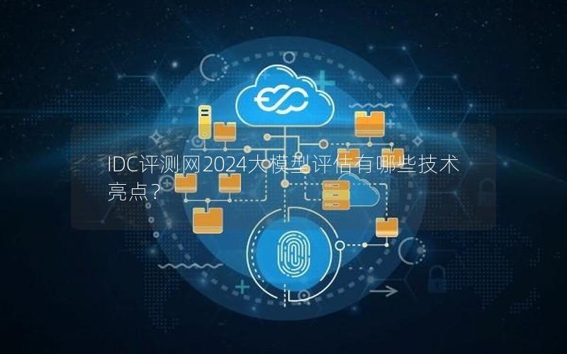 IDC评测网2024大模型评估有哪些技术亮点？