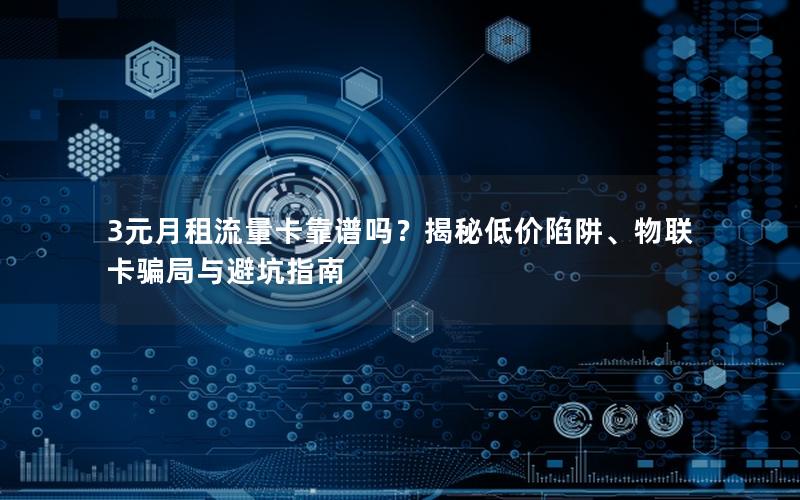 3元月租流量卡靠谱吗？揭秘低价陷阱、物联卡骗局与避坑指南