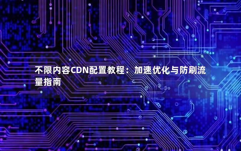 不限内容CDN配置教程：加速优化与防刷流量指南