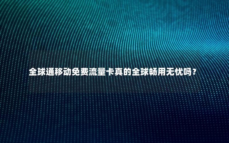 全球通移动免费流量卡真的全球畅用无忧吗？