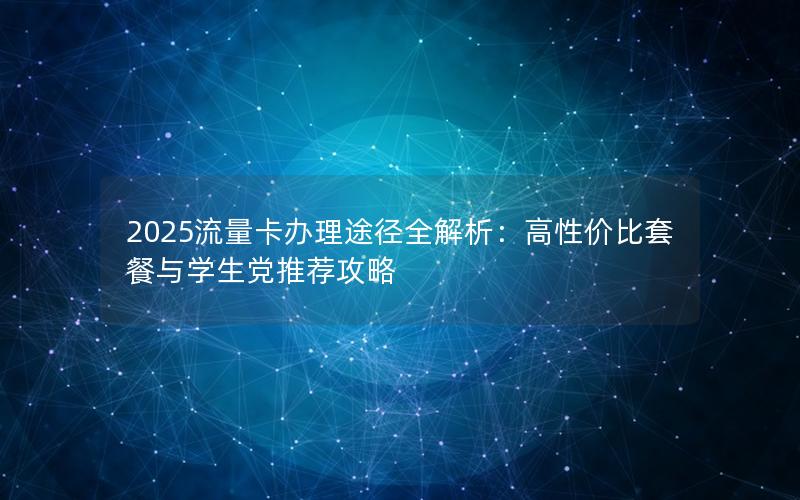 2025流量卡办理途径全解析：高性价比套餐与学生党推荐攻略