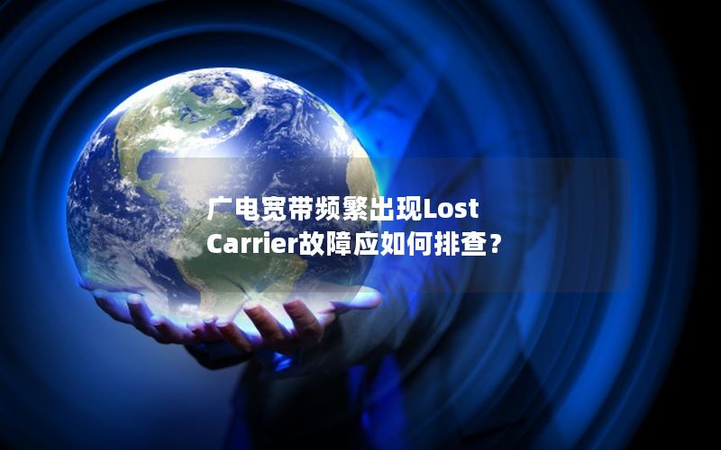 广电宽带频繁出现Lost Carrier故障应如何排查？