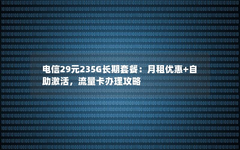 电信29元235G长期套餐：月租优惠+自助激活，流量卡办理攻略