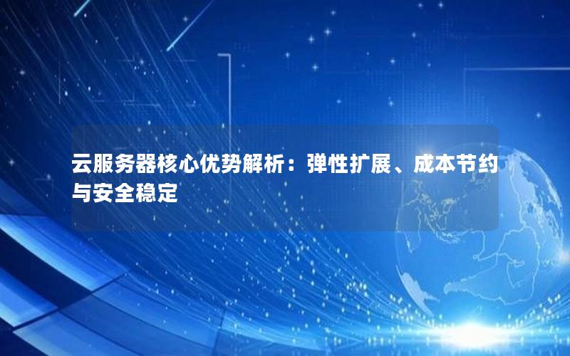 云服务器核心优势解析：弹性扩展、成本节约与安全稳定