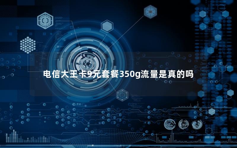 电信大王卡9元套餐350g流量是真的吗