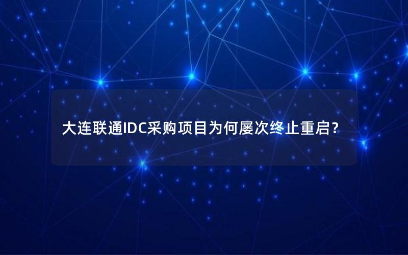 大连联通IDC采购项目为何屡次终止重启？