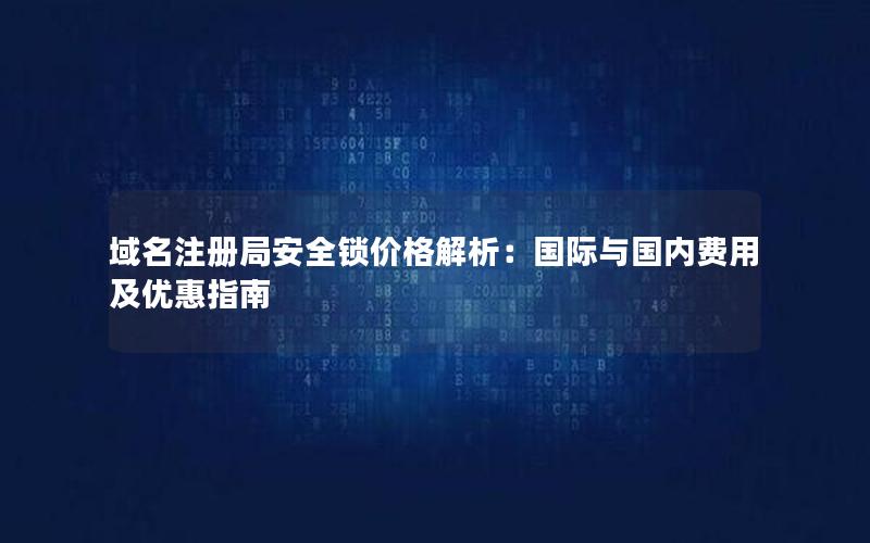 域名注册局安全锁价格解析：国际与国内费用及优惠指南