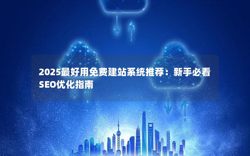 2025最好用免费建站系统推荐：新手必看SEO优化指南