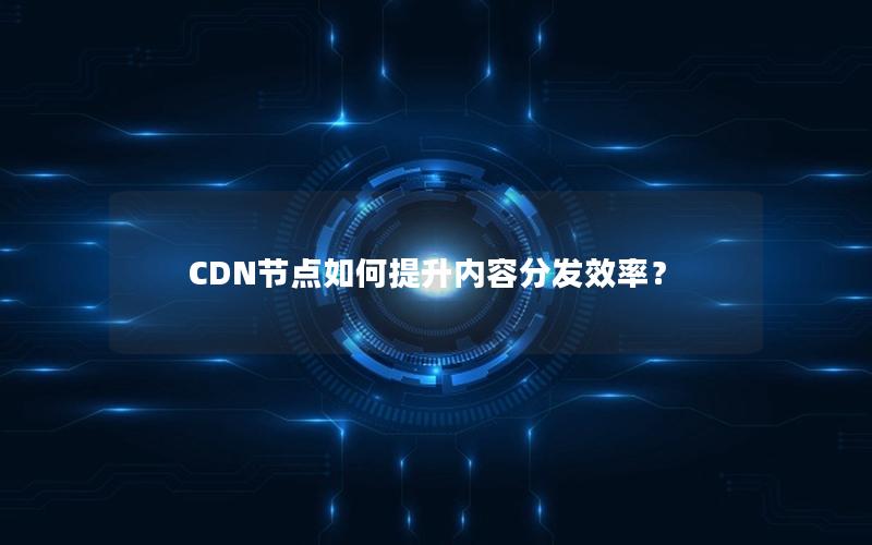 CDN节点如何提升内容分发效率？