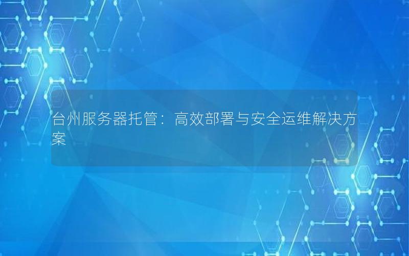 台州服务器托管：高效部署与安全运维解决方案