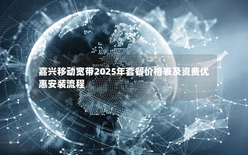 嘉兴移动宽带2025年套餐价格表及资费优惠安装流程