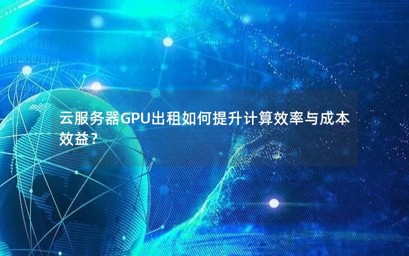 云服务器GPU出租如何提升计算效率与成本效益？