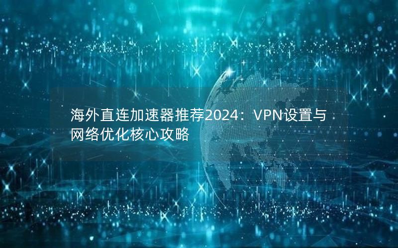 海外直连加速器推荐2024：VPN设置与网络优化核心攻略