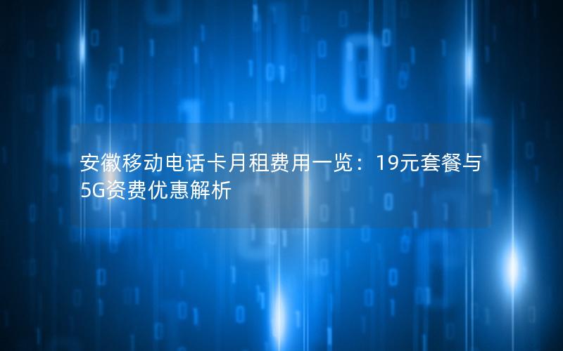 安徽移动电话卡月租费用一览：19元套餐与5G资费优惠解析