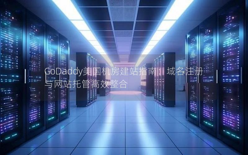 GoDaddy美国机房建站指南：域名注册与网站托管高效整合