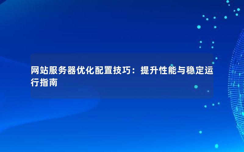 网站服务器优化配置技巧：提升性能与稳定运行指南