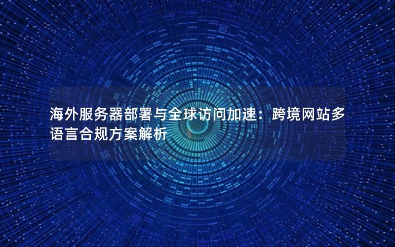 海外服务器部署与全球访问加速：跨境网站多语言合规方案解析