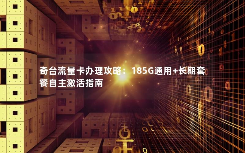 奇台流量卡办理攻略：185G通用+长期套餐自主激活指南