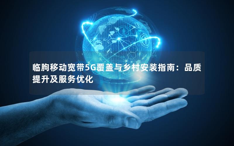 临朐移动宽带5G覆盖与乡村安装指南：品质提升及服务优化