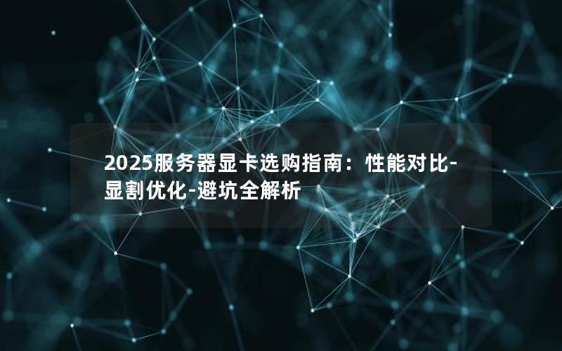 2025服务器显卡选购指南：性能对比-显割优化-避坑全解析