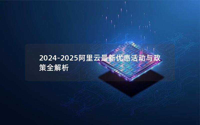 2024-2025阿里云最新优惠活动与政策全解析