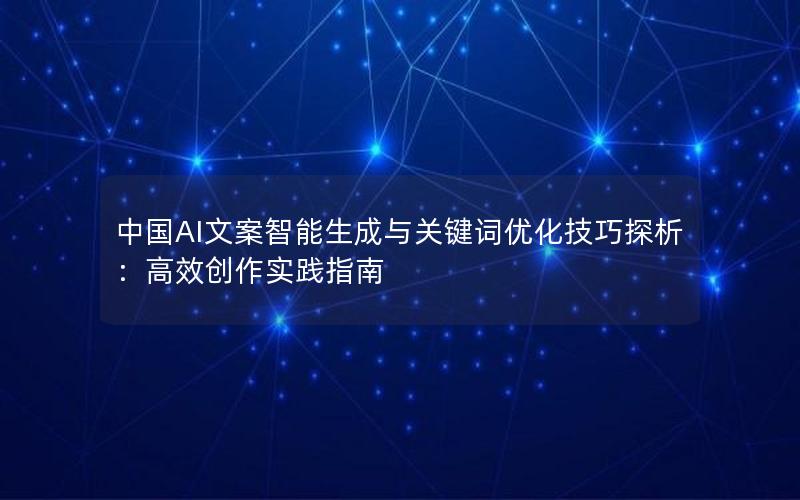 中国AI文案智能生成与关键词优化技巧探析：高效创作实践指南