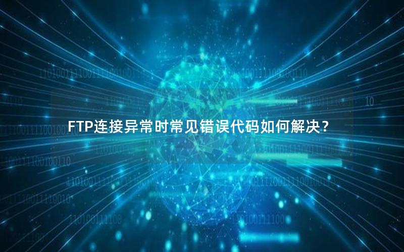 FTP连接异常时常见错误代码如何解决？