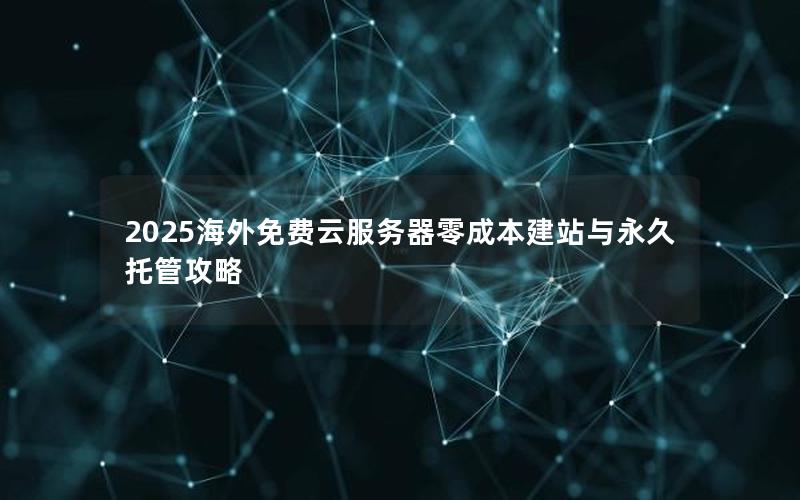 2025海外免费云服务器零成本建站与永久托管攻略