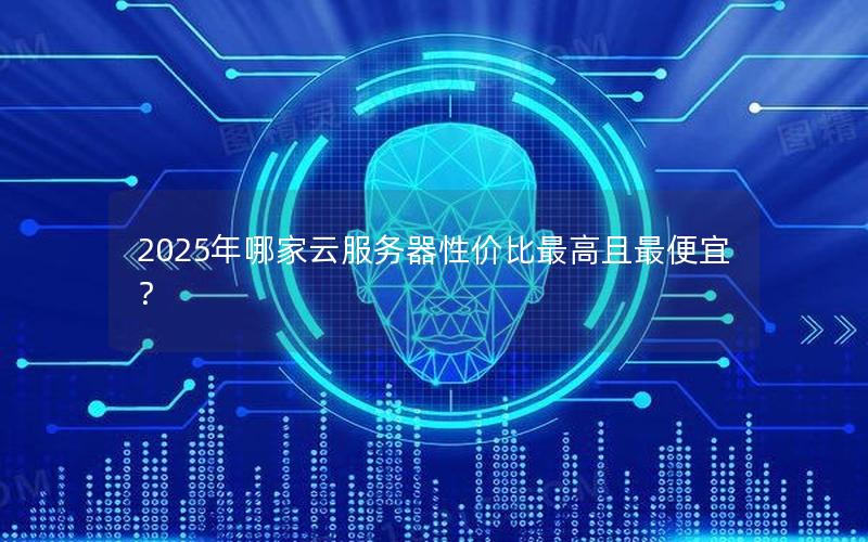 2025年哪家云服务器性价比最高且最便宜？