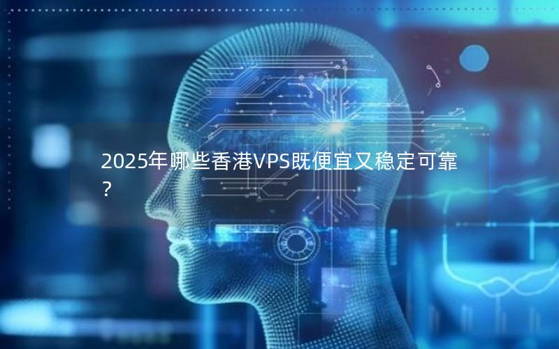 2025年哪些香港VPS既便宜又稳定可靠？