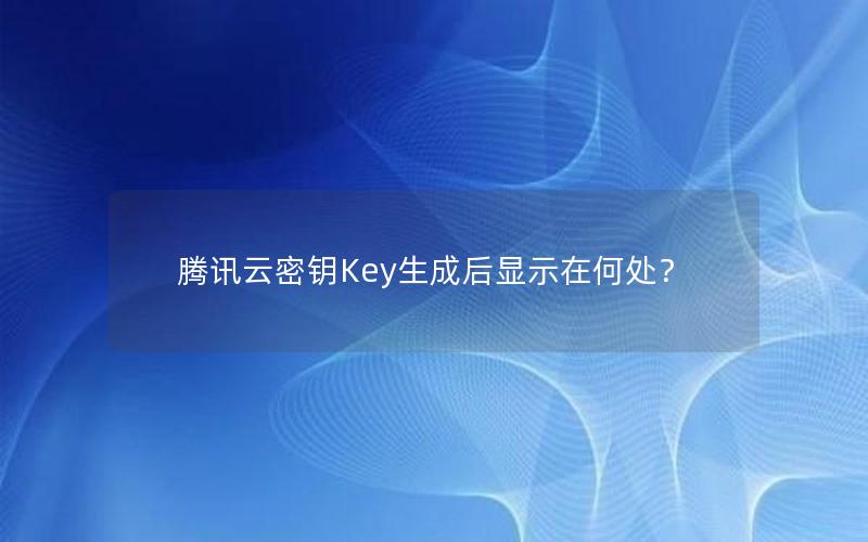 腾讯云密钥Key生成后显示在何处？