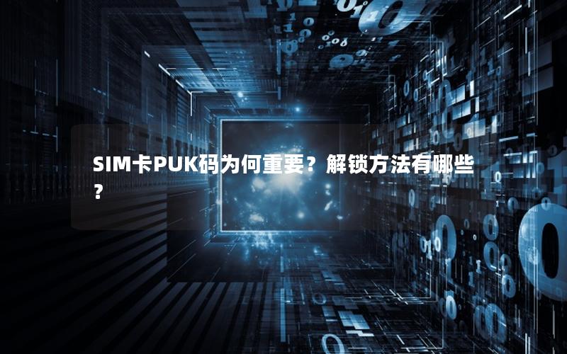 SIM卡PUK码为何重要？解锁方法有哪些？