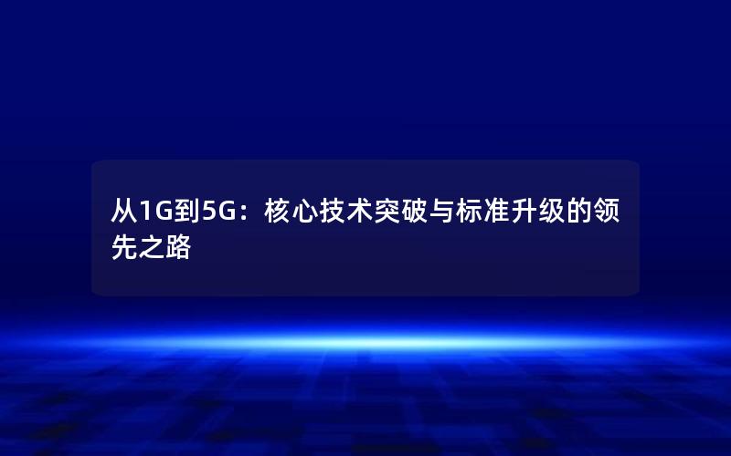 从1G到5G：核心技术突破与标准升级的领先之路