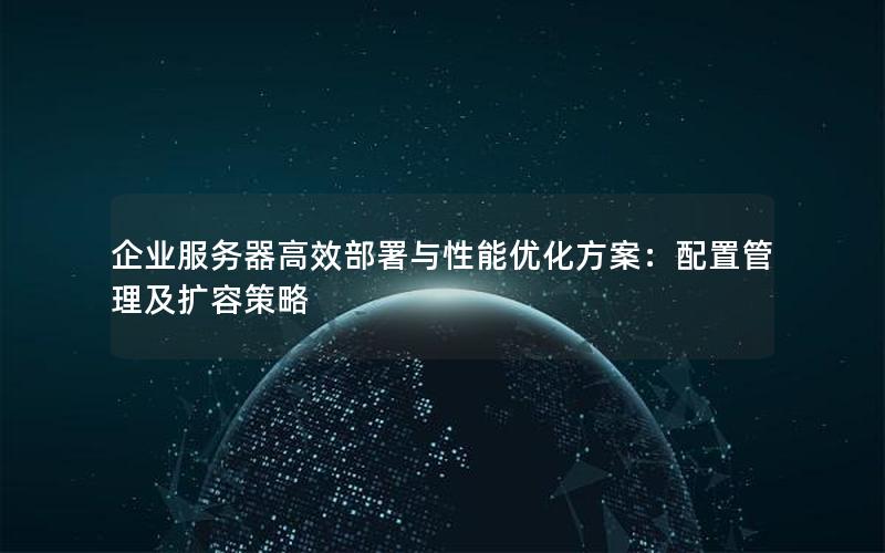 企业服务器高效部署与性能优化方案：配置管理及扩容策略