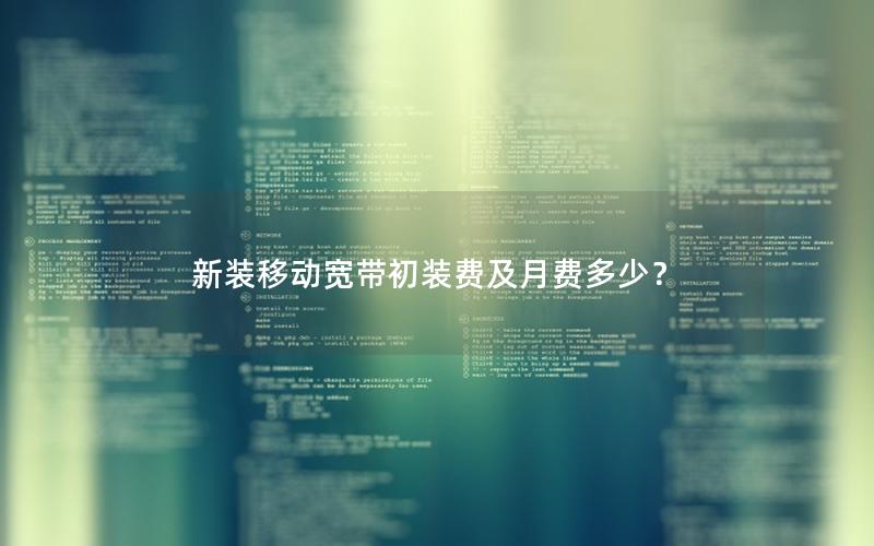 新装移动宽带初装费及月费多少？