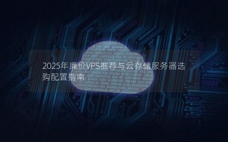 2025年廉价VPS推荐与云存储服务器选购配置指南