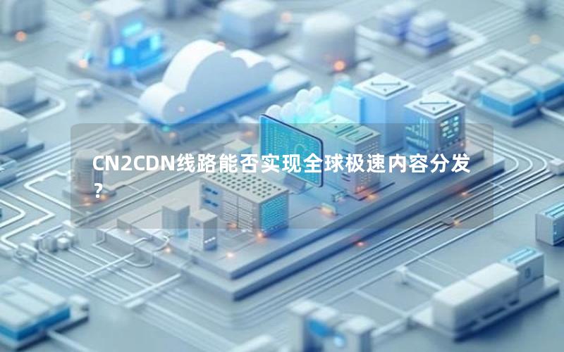 CN2CDN线路能否实现全球极速内容分发？