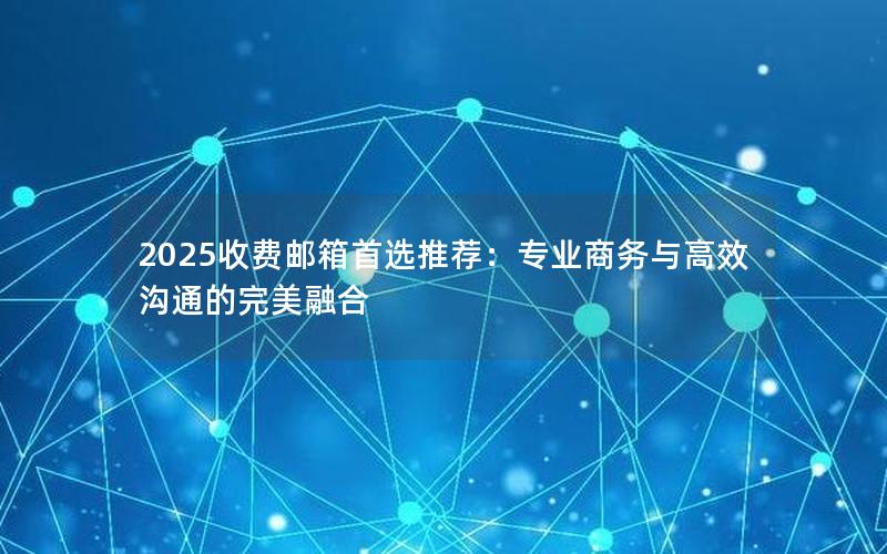 2025收费邮箱首选推荐：专业商务与高效沟通的完美融合