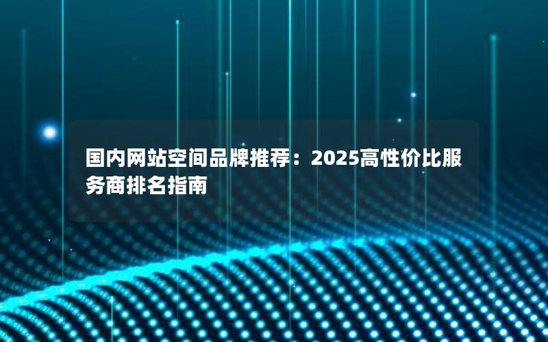 国内网站空间品牌推荐：2025高性价比服务商排名指南