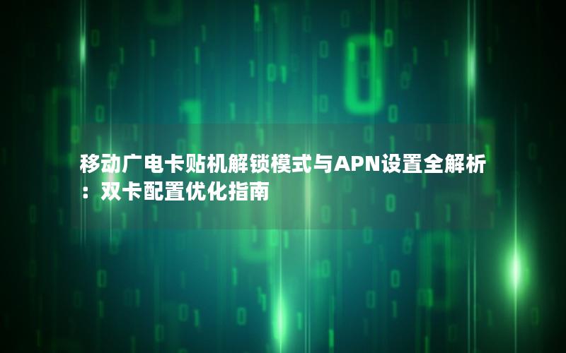 移动广电卡贴机解锁模式与APN设置全解析：双卡配置优化指南