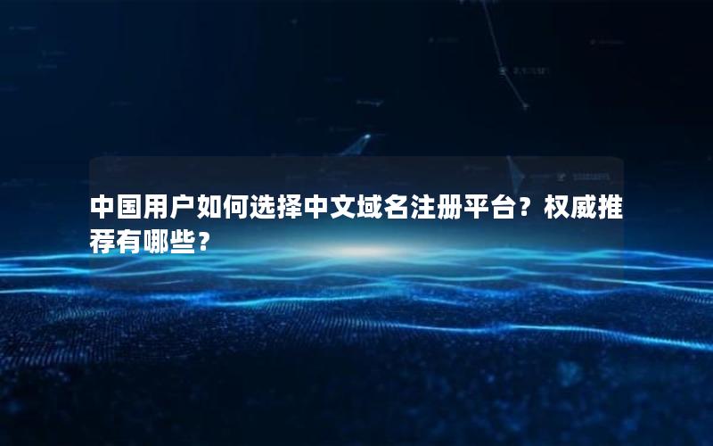 中国用户如何选择中文域名注册平台？权威推荐有哪些？