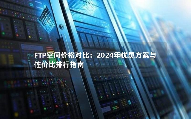 FTP空间价格对比：2024年优惠方案与性价比排行指南