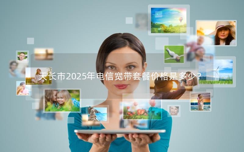 天长市2025年电信宽带套餐价格是多少？