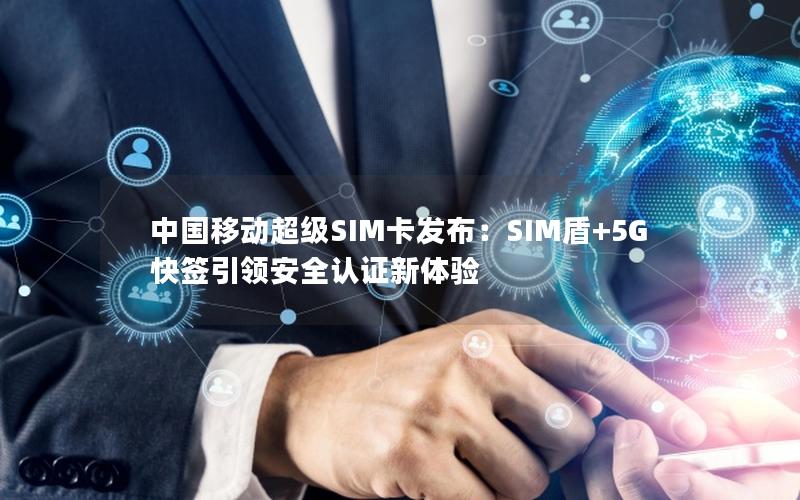 中国移动超级SIM卡发布：SIM盾+5G快签引领安全认证新体验