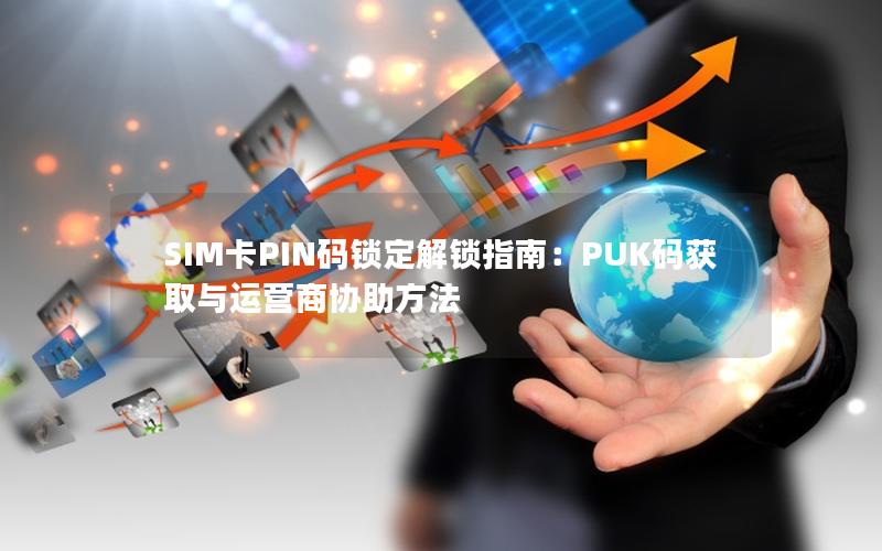 SIM卡PIN码锁定解锁指南：PUK码获取与运营商协助方法