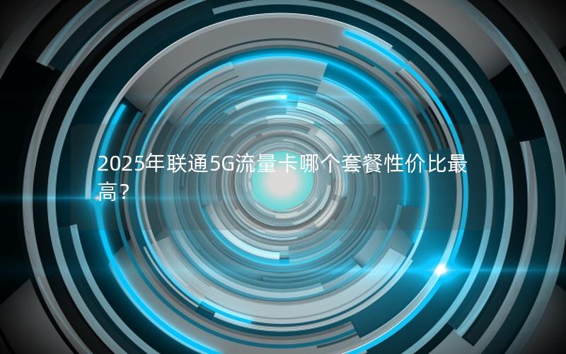 2025年联通5G流量卡哪个套餐性价比最高？