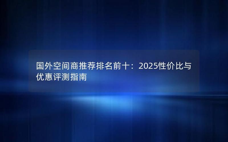 国外空间商推荐排名前十：2025性价比与优惠评测指南