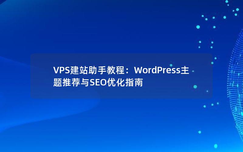 VPS建站助手教程：WordPress主题推荐与SEO优化指南