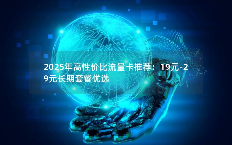 2025年高性价比流量卡推荐：19元-29元长期套餐优选