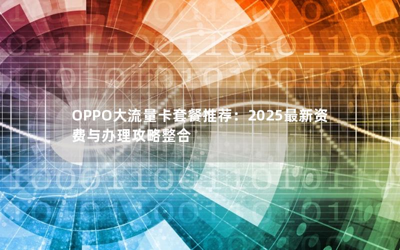 OPPO大流量卡套餐推荐：2025最新资费与办理攻略整合